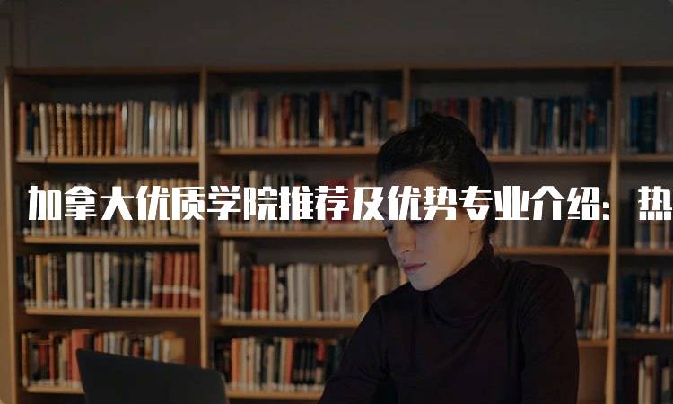 加拿大优质学院推荐及优势专业介绍：热门专业解析-妙务留学网