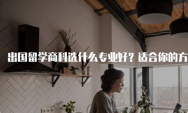 出国留学商科选什么专业好？适合你的方向-妙务留学网