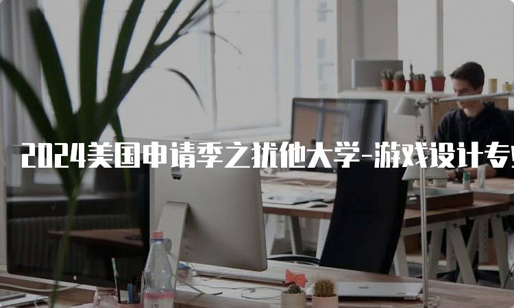 2024美国申请季之犹他大学-游戏设计专业课程解析-妙务留学网