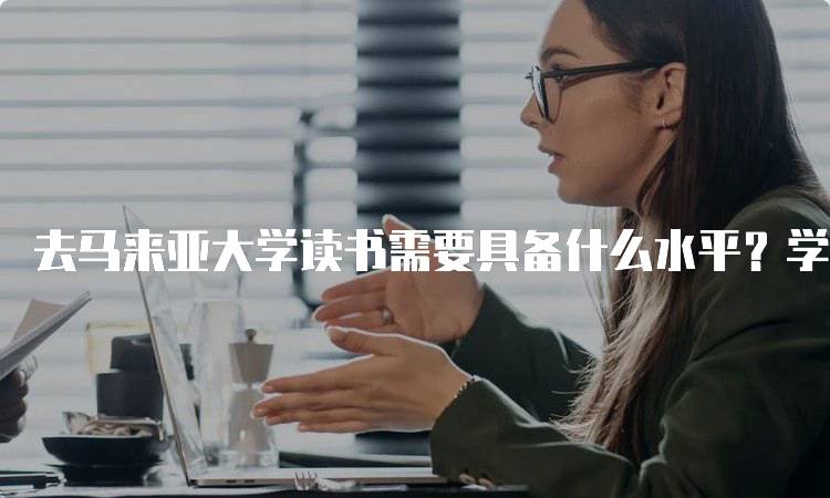 去马来亚大学读书需要具备什么水平？学术与语言能力分析-妙务留学网