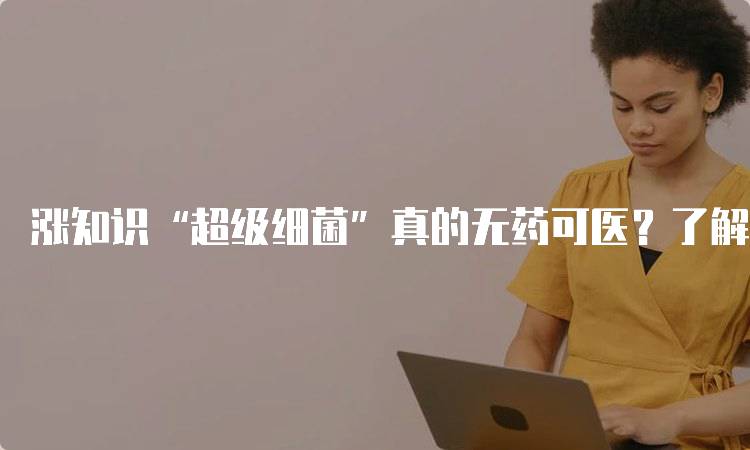 涨知识“超级细菌”真的无药可医？了解抗药性背后的真相-妙务留学网