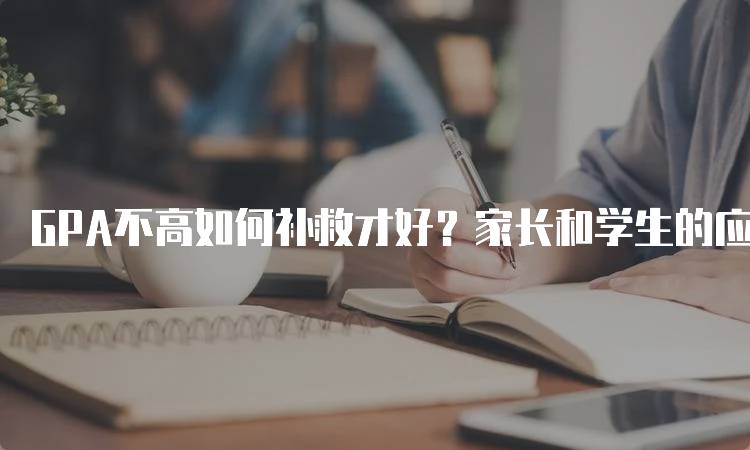 GPA不高如何补救才好？家长和学生的应对策略-妙务留学网