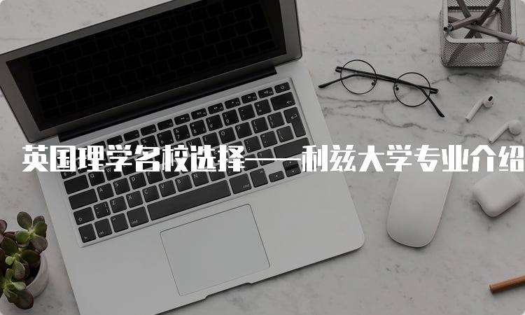 英国理学名校选择——利兹大学专业介绍-妙务留学网