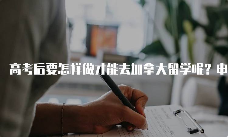 高考后要怎样做才能去加拿大留学呢？申请流程指南-妙务留学网