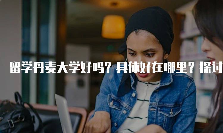 留学丹麦大学好吗？具体好在哪里？探讨学术环境-妙务留学网