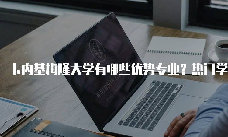 卡内基梅隆大学有哪些优势专业？热门学科推荐-妙务留学网