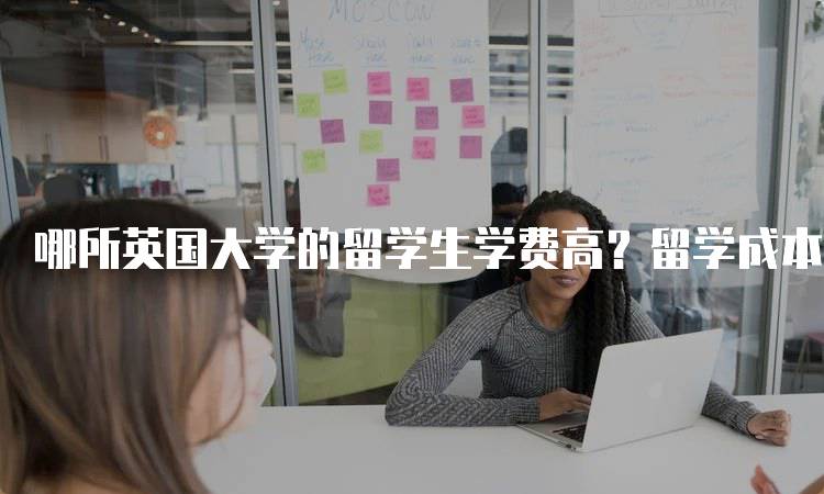 哪所英国大学的留学生学费高？留学成本一览-妙务留学网