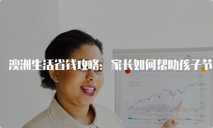 澳洲生活省钱攻略：家长如何帮助孩子节省开支-妙务留学网