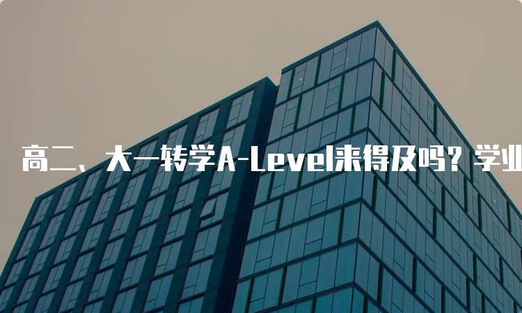 高二、大一转学A-Level来得及吗？学业规划建议-妙务留学网