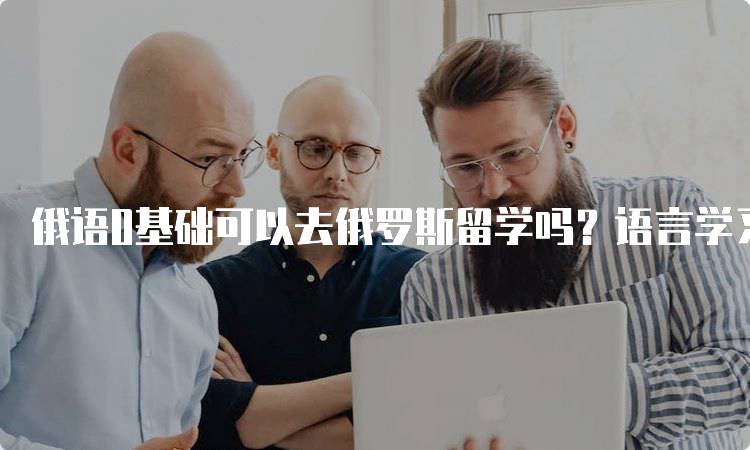 俄语0基础可以去俄罗斯留学吗？语言学习建议-妙务留学网