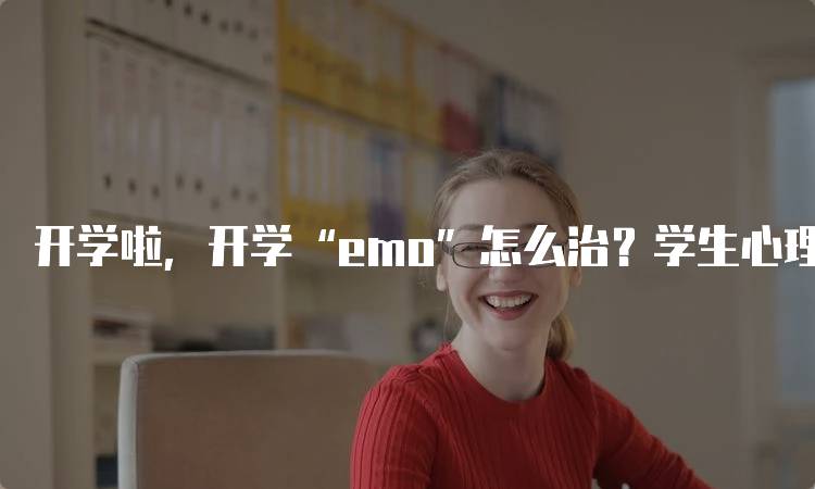 开学啦，开学“emo”怎么治？学生心理调适指南-妙务留学网