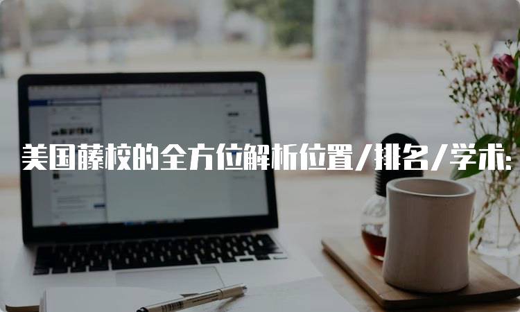 美国藤校的全方位解析位置/排名/学术：优劣势分析-妙务留学网