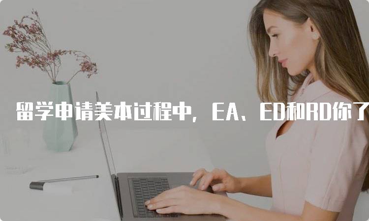 留学申请美本过程中，EA、ED和RD你了解吗？各自特点详解-妙务留学网