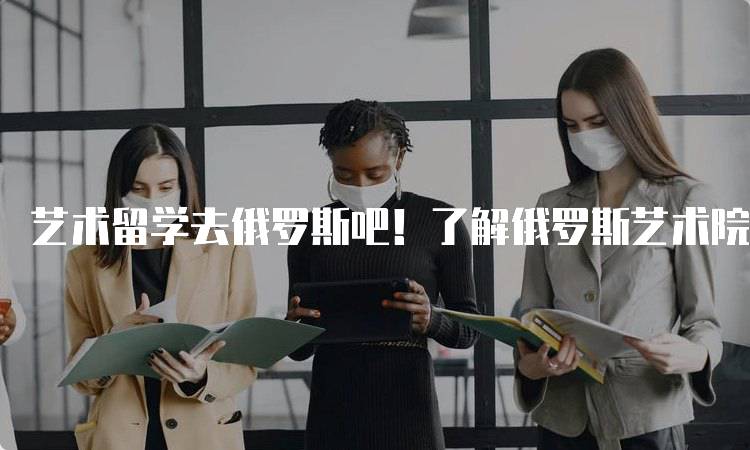 艺术留学去俄罗斯吧！了解俄罗斯艺术院校的优势-妙务留学网