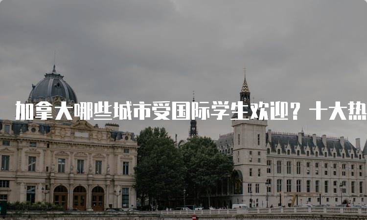 加拿大哪些城市受国际学生欢迎？十大热门城市推荐-妙务留学网