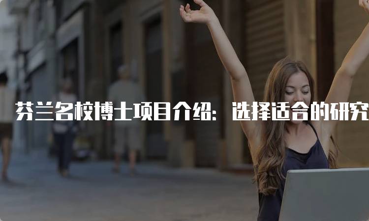 芬兰名校博士项目介绍：选择适合的研究领域-妙务留学网