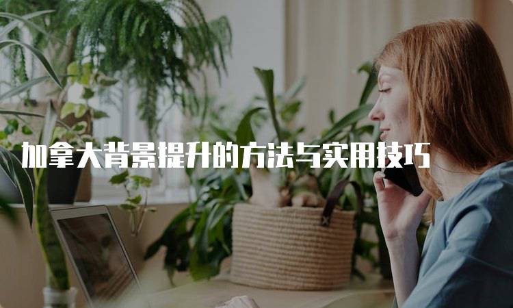 加拿大背景提升的方法与实用技巧-妙务留学网