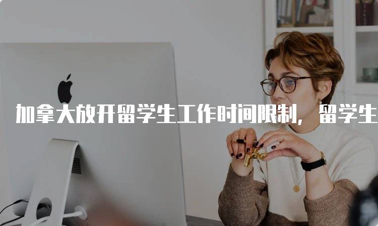 加拿大放开留学生工作时间限制，留学生活新选择-妙务留学网