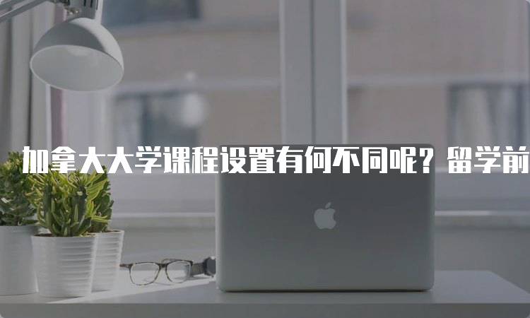 加拿大大学课程设置有何不同呢？留学前必读指南-妙务留学网