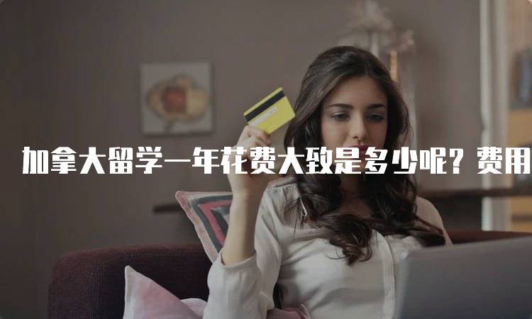 加拿大留学一年花费大致是多少呢？费用构成分析-妙务留学网