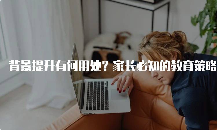 背景提升有何用处？家长必知的教育策略-妙务留学网