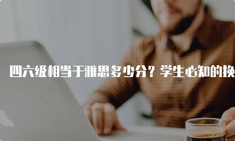 四六级相当于雅思多少分？学生必知的换算标准-妙务留学网