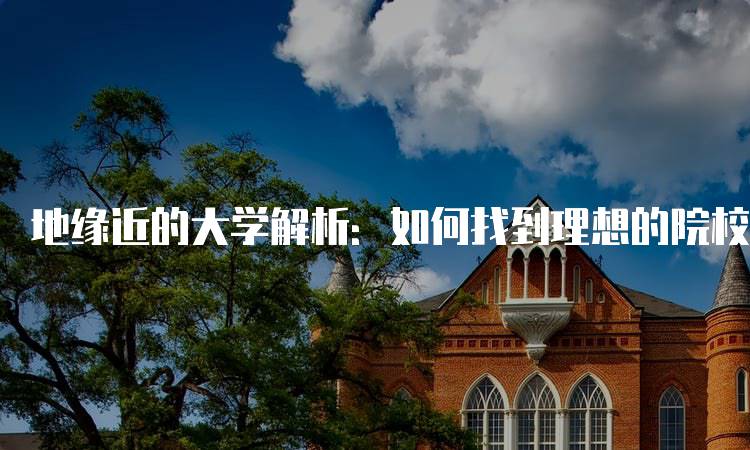 地缘近的大学解析：如何找到理想的院校-妙务留学网