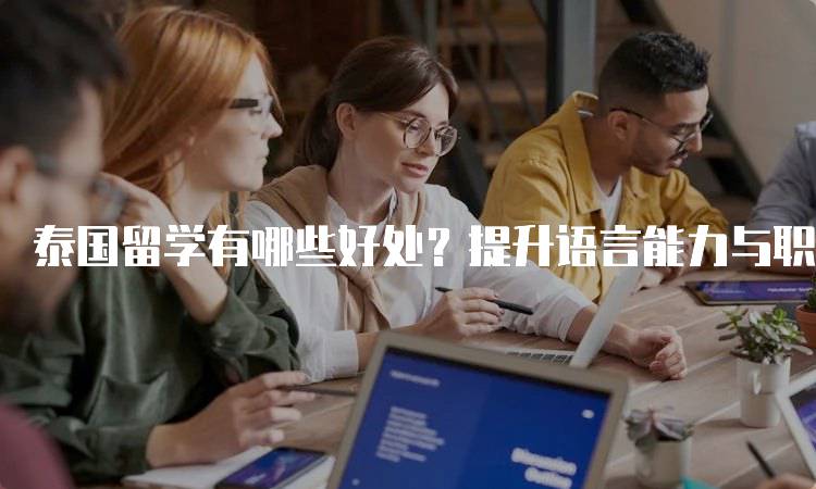 泰国留学有哪些好处？提升语言能力与职业竞争力-妙务留学网