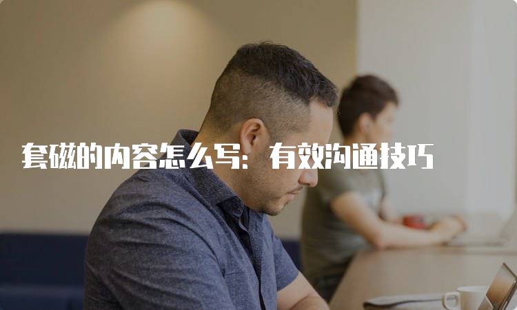 套磁的内容怎么写：有效沟通技巧-妙务留学网