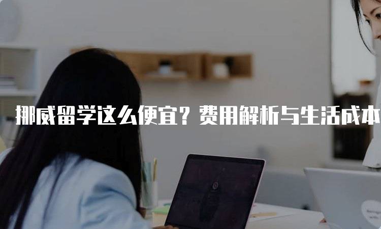 挪威留学这么便宜？费用解析与生活成本-妙务留学网