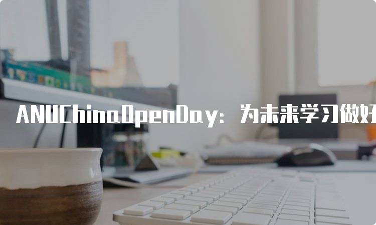 ANUChinaOpenDay：为未来学习做好准备-妙务留学网