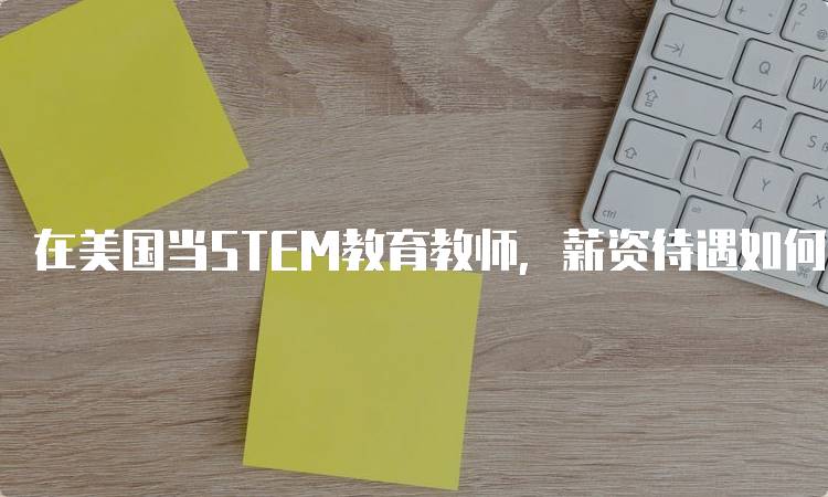 在美国当STEM教育教师，薪资待遇如何？行业现状分析-妙务留学网