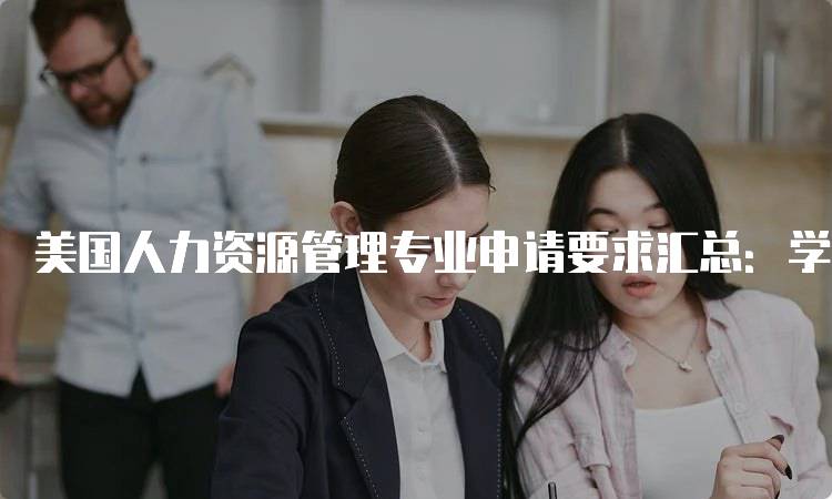 美国人力资源管理专业申请要求汇总：学生必看-妙务留学网