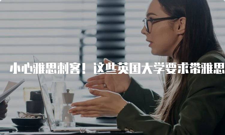 小心雅思刺客！这些英国大学要求带雅思申请的注意事项-妙务留学网