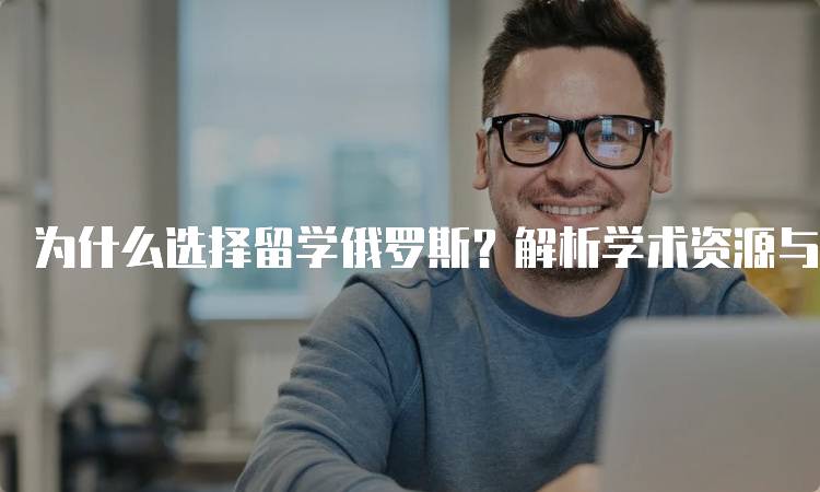 为什么选择留学俄罗斯？解析学术资源与生活成本-妙务留学网