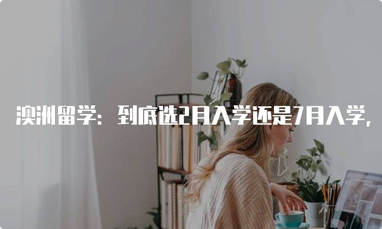 澳洲留学：到底选2月入学还是7月入学，解析优缺点-妙务留学网