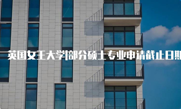 英国女王大学|部分硕士专业申请截止日期一览-妙务留学网