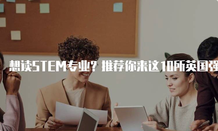 想读STEM专业？推荐你来这10所英国强势院，助力学业成功-妙务留学网