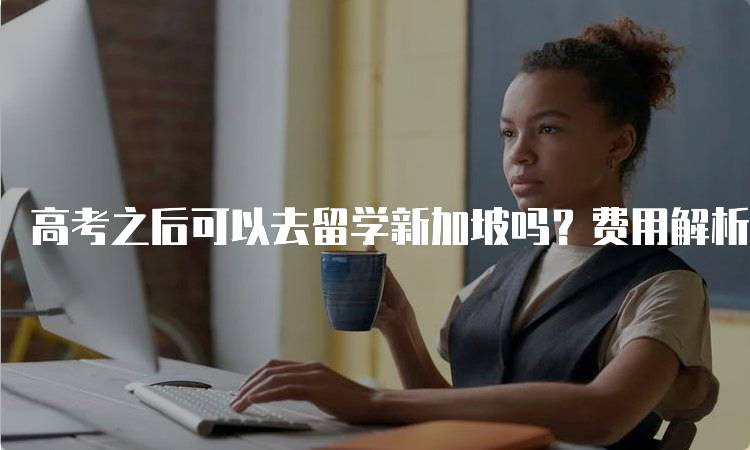 高考之后可以去留学新加坡吗？费用解析与建议-妙务留学网