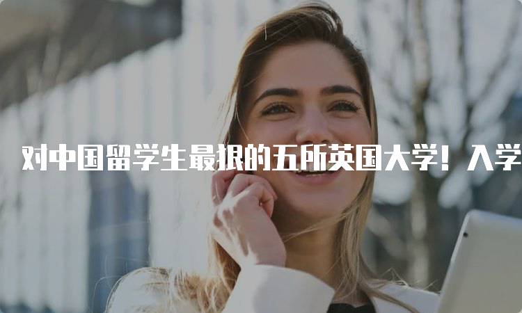 对中国留学生最狠的五所英国大学！入学要求详解-妙务留学网