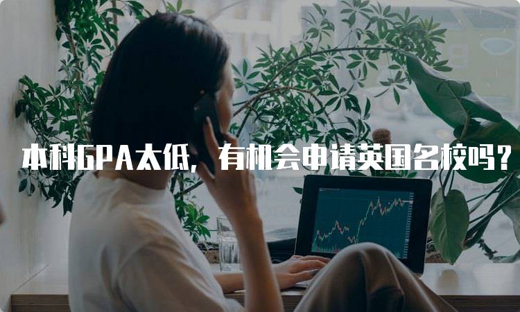 本科GPA太低，有机会申请英国名校吗？经验分享-妙务留学网