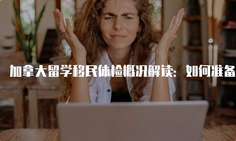 加拿大留学移民体检概况解读：如何准备体检-妙务留学网