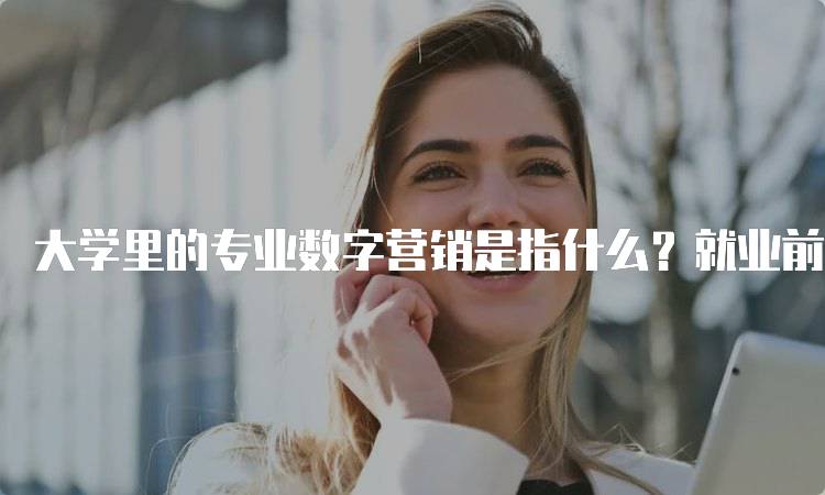 大学里的专业数字营销是指什么？就业前景分析-妙务留学网