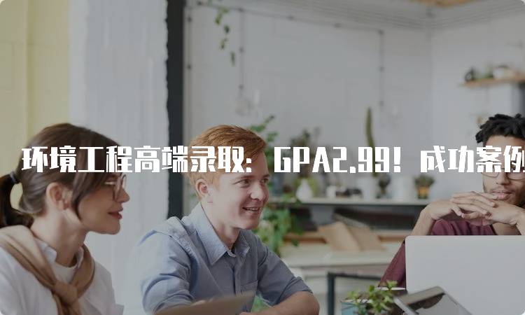 环境工程高端录取：GPA2.99！成功案例分享-妙务留学网