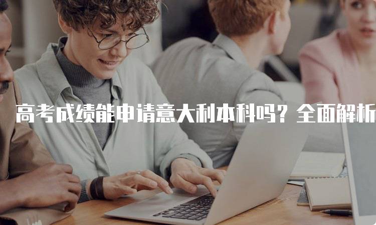 高考成绩能申请意大利本科吗？全面解析留学政策-妙务留学网