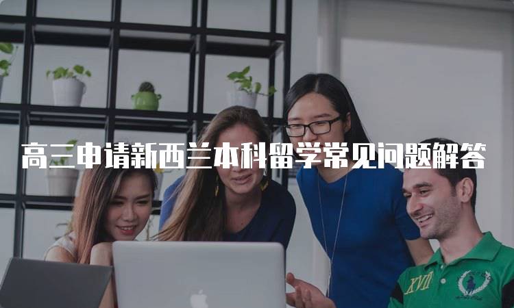 高三申请新西兰本科留学常见问题解答-妙务留学网