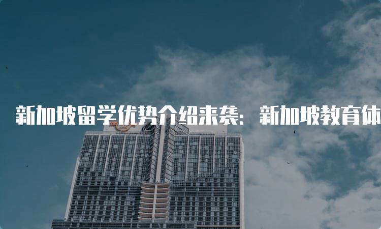 新加坡留学优势介绍来袭：新加坡教育体系深度解析-妙务留学网