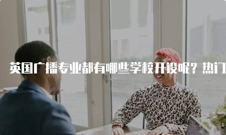 英国广播专业都有哪些学校开设呢？热门院校推荐-妙务留学网