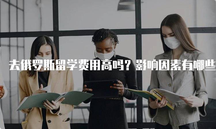 去俄罗斯留学费用高吗？影响因素有哪些-妙务留学网