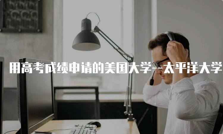 用高考成绩申请的美国大学–太平洋大学入学要求解读-妙务留学网